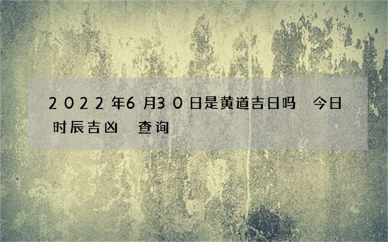 2022年6月30日是黄道吉日吗 今日时辰吉凶 查询